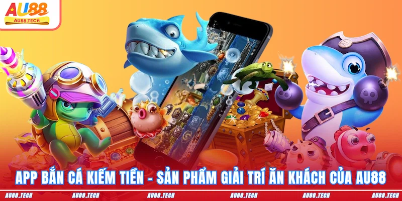 App bắn cá kiếm tiền - Sản phẩm giải trí ăn khách của AU88